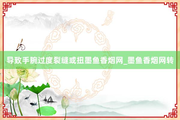 导致手腕过度裂缝或扭墨鱼香烟网_墨鱼香烟网转